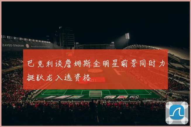 巴克利谈詹姆斯全明星前景同时力挺狄龙入选资格