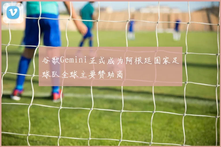 谷歌Gemini正式成为阿根廷国家足球队全球主要赞助商