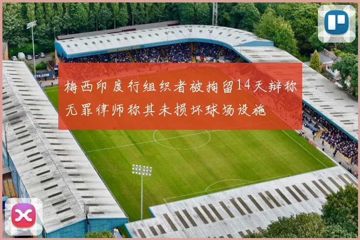 梅西印度行组织者被拘留14天辩称无罪律师称其未损坏球场设施