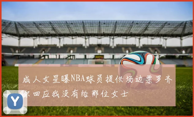 成人女星曝NBA球员提供场边票罗齐尔回应我没有给那位女士