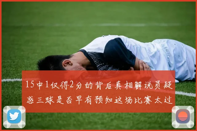 15中1仅得2分的背后真相解说员疑惑三球是否早有预知这场比赛太过抽象
